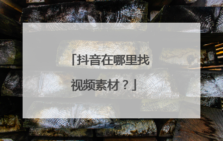 抖音在哪里找视频素材?