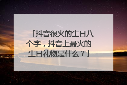 抖音很火的生日八个字,抖音上最火的生日礼物是什么?