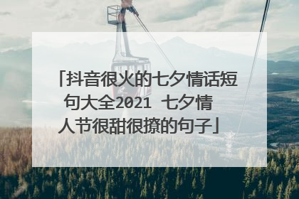 抖音很火的七夕情话短句大全2021 七夕情人节很甜很撩的句子