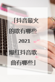 抖音最火的歌有哪些 2021爆红抖音歌曲有哪些