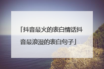 抖音最火的表白情话抖音最浪漫的表白句子