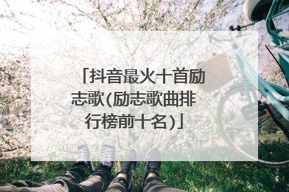 抖音最火十首励志歌(励志歌曲排行榜前十名)