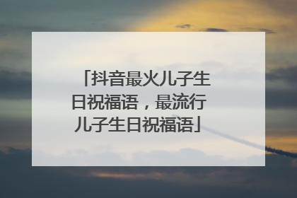 抖音最火儿子生日祝福语,最流行儿子生日祝福语