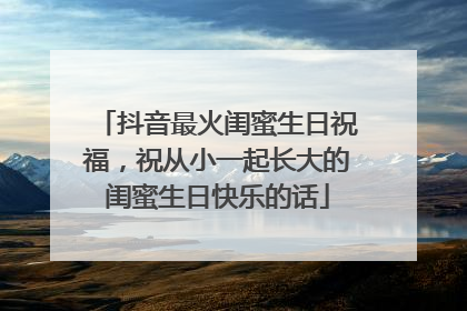 抖音最火闺蜜生日祝福，祝从小一起长大的闺蜜生日快乐的话