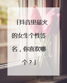 抖音里最火的女生个性签名，你喜欢哪个？