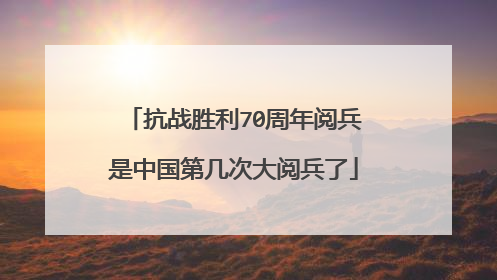 抗战胜利70周年阅兵是中国第几次大阅兵了