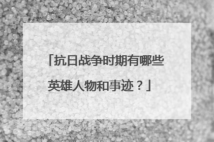 抗日战争时期有哪些英雄人物和事迹?