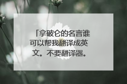 拿破仑的名言谁可以帮我翻译成英文。不要翻译器。不准。谁帮我翻