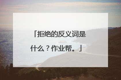 拒绝的反义词是什么？作业帮。