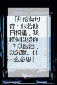 拜伦有句诗:假若他日相逢,我将何以贺你?以眼泪,以沉默。什么意思