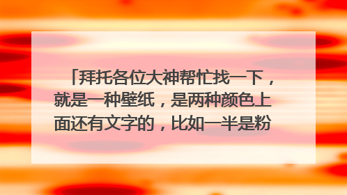 拜托各位大神帮忙找一下,就是一种壁纸,是两种颜色上面还有文字的,比如一半是粉色一半是蓝色的那种,如