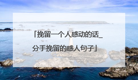 挽留一个人感动的话_分手挽留的感人句子
