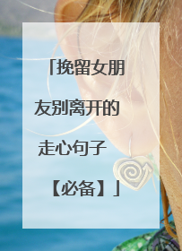 挽留女朋友别离开的走心句子 【必备】