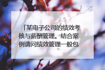 某电子公司的绩效考核与薪酬管理。结合案例请问绩效管理一般包括哪些步骤？