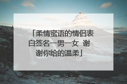 柔情蜜语的情侣表白签名一男一女 谢谢你给的温柔