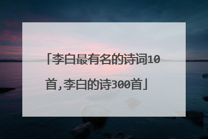 李白最有名的诗词10首,李白的诗300首