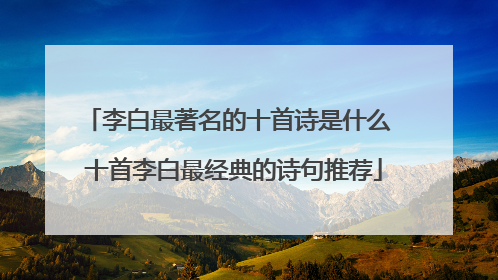 李白最著名的十首诗是什么 十首李白最经典的诗句推荐