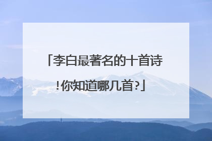 李白最著名的十首诗!你知道哪几首?