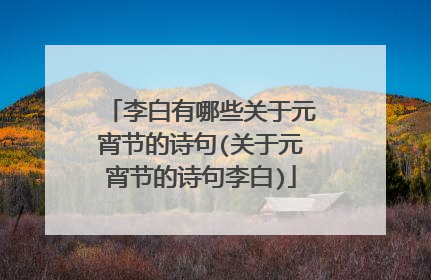 李白有哪些关于元宵节的诗句(关于元宵节的诗句李白)