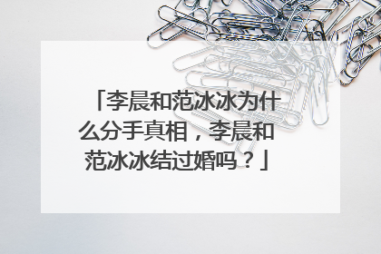 李晨和范冰冰为什么分手真相,李晨和范冰冰结过婚吗?