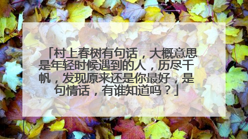 村上春树有句话,大概意思是年轻时候遇到的人,历尽千帆,发现原来还是你最好,是句情话,有谁知道吗?