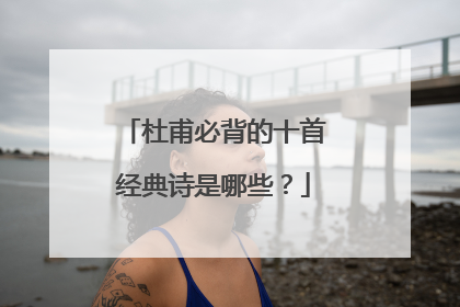 杜甫必背的十首经典诗是哪些?