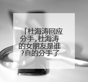 杜海涛回应分手,杜海涛的女朋友是谁?真的分手了?