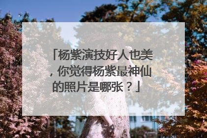 杨紫演技好人也美,你觉得杨紫最神仙的照片是哪张?