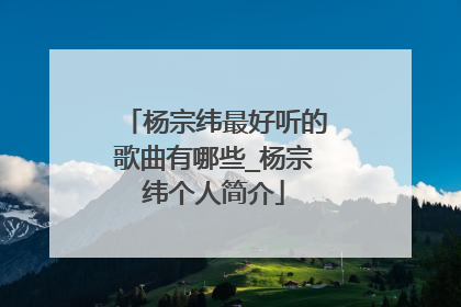 杨宗纬最好听的歌曲有哪些_杨宗纬个人简介