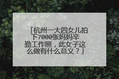 杭州一大四女儿拍下7000张妈妈辛勤工作照,此女子这么做有什么意义?
