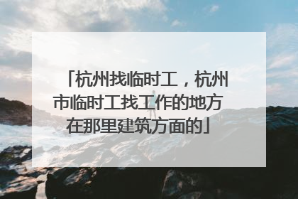 杭州找临时工，杭州市临时工找工作的地方在那里建筑方面的