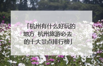 杭州有什么好玩的地方 杭州旅游必去的十大景点排行榜