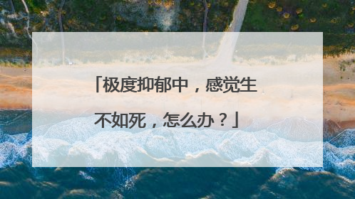极度抑郁中,感觉生不如死,怎么办?