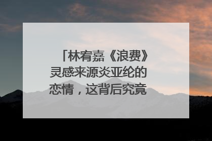 林宥嘉《浪费》灵感来源炎亚纶的恋情，这背后究竟有何爱情故事？