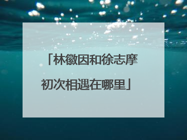 林徽因和徐志摩初次相遇在哪里