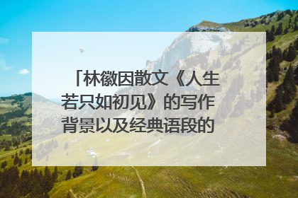 林徽因散文《人生若只如初见》的写作背景以及经典语段的赏析,谢谢
