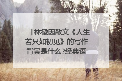 林徽因散文《人生若只如初见》的写作背景是什么?经典语段的赏析?