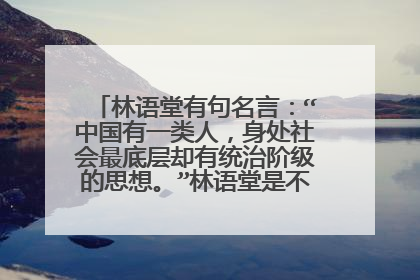 林语堂有句名言:“中国有一类人,身处社会最底层却有统治阶级的思想。”林语堂是不是真的说过这话?