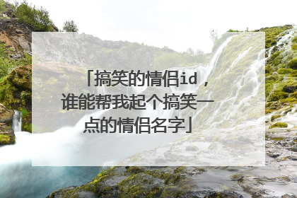 搞笑的情侣id,谁能帮我起个搞笑一点的情侣名字