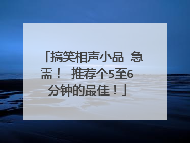 搞笑相声小品 急需! 推荐个5至6分钟的最佳!