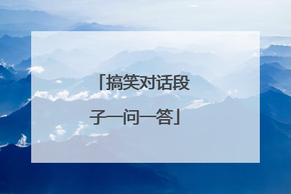 搞笑对话段子一问一答