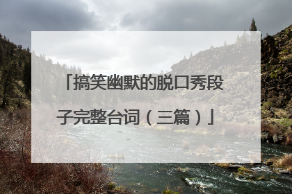 搞笑幽默的脱口秀段子完整台词(三篇)