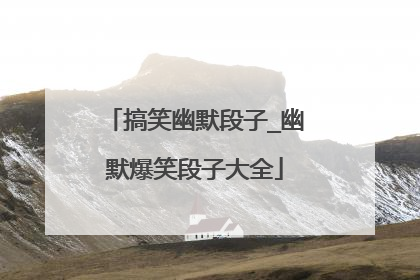 搞笑幽默段子_幽默爆笑段子大全