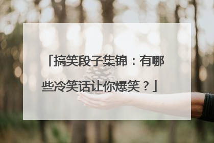 搞笑段子集锦:有哪些冷笑话让你爆笑?