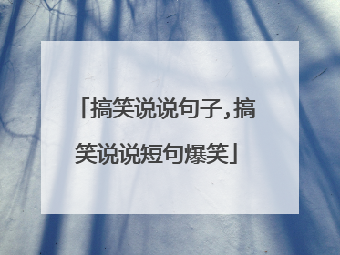 搞笑说说句子,搞笑说说短句爆笑