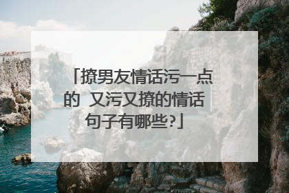 撩男友情话污一点的 又污又撩的情话句子有哪些?