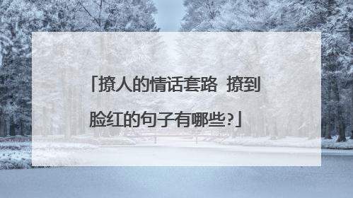 撩人的情话套路 撩到脸红的句子有哪些?