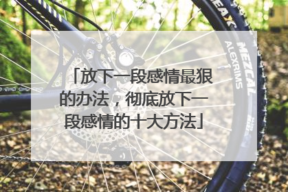 放下一段感情最狠的办法,彻底放下一段感情的十大方法