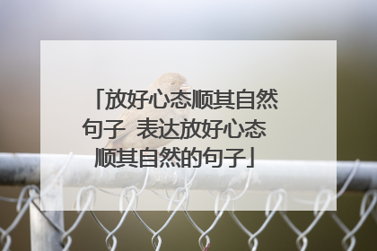 放好心态顺其自然句子 表达放好心态顺其自然的句子