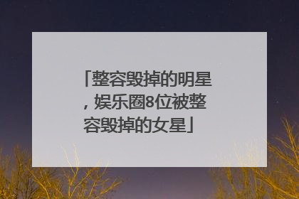 整容毁掉的明星，娱乐圈8位被整容毁掉的女星